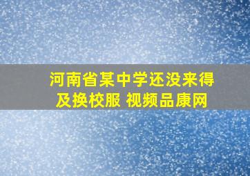 河南省某中学还没来得及换校服 视频品康网